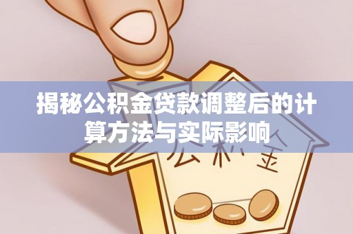 归仁揭秘公积金贷款调整后的计算方法与实际影响
