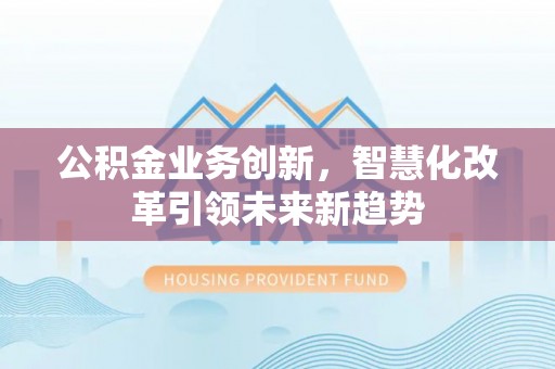 归仁公积金业务创新，智慧化改革引领未来新趋势