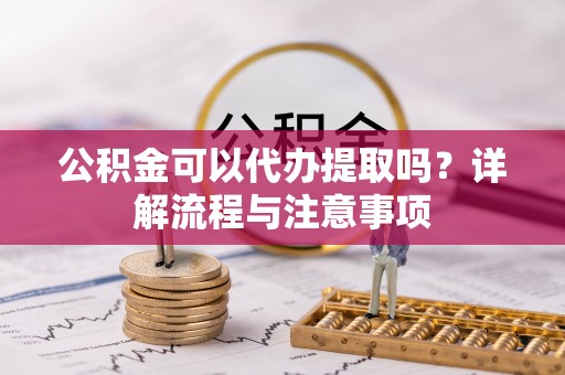 归仁公积金可以代办提取吗？详解流程与注意事项