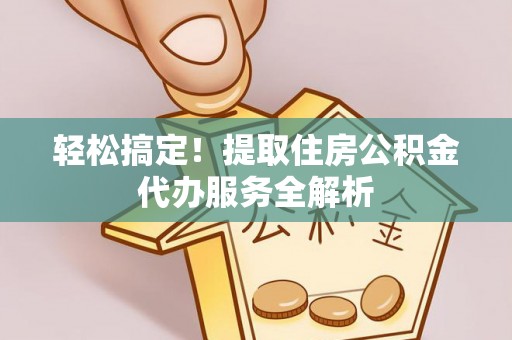 归仁轻松搞定！提取住房公积金代办服务全解析