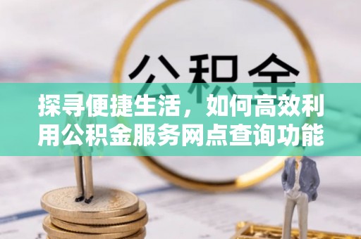 归仁探寻便捷生活，如何高效利用公积金服务网点查询功能