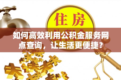 归仁如何高效利用公积金服务网点查询，让生活更便捷？
