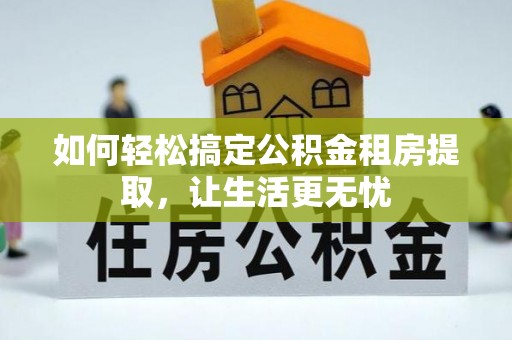 归仁如何轻松搞定公积金租房提取，让生活更无忧
