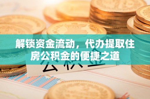 归仁解锁资金流动，代办提取住房公积金的便捷之道