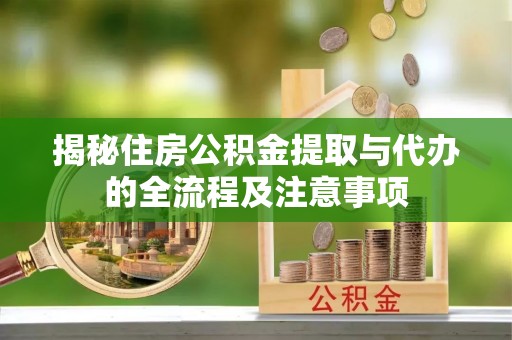 归仁揭秘住房公积金提取与代办的全流程及注意事项