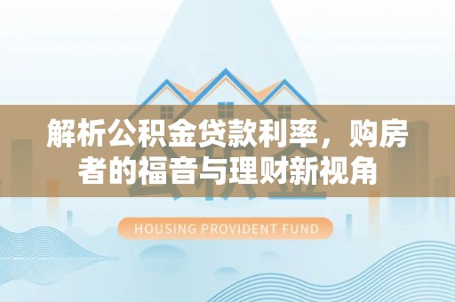 归仁解析公积金贷款利率，购房者的福音与理财新视角