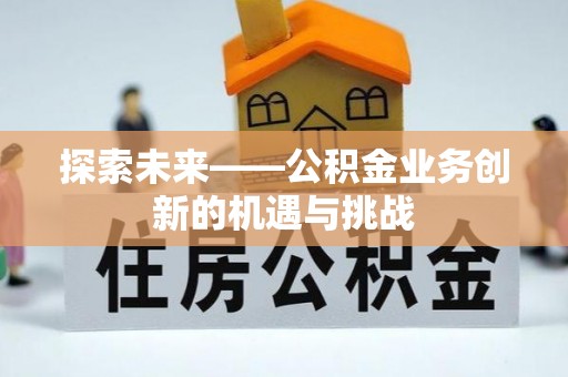 归仁探索未来——公积金业务创新的机遇与挑战