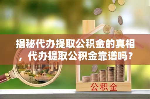 归仁揭秘代办提取公积金的真相，代办提取公积金靠谱吗？