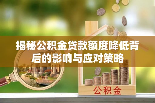 归仁揭秘公积金贷款额度降低背后的影响与应对策略