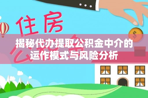 归仁揭秘代办提取公积金中介的运作模式与风险分析