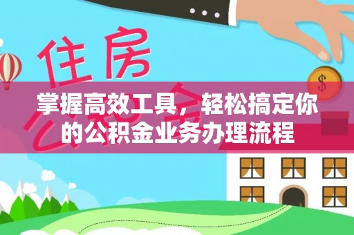 归仁掌握高效工具，轻松搞定你的公积金业务办理流程