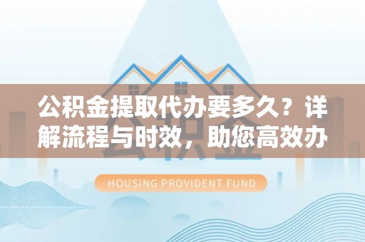归仁公积金提取代办要多久？详解流程与时效，助您高效办理