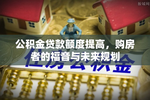 归仁公积金贷款额度提高，购房者的福音与未来规划