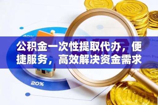 归仁公积金一次性提取代办，便捷服务，高效解决资金需求