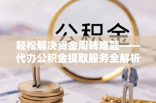 归仁轻松解决资金周转难题——代办公积金提取服务全解析