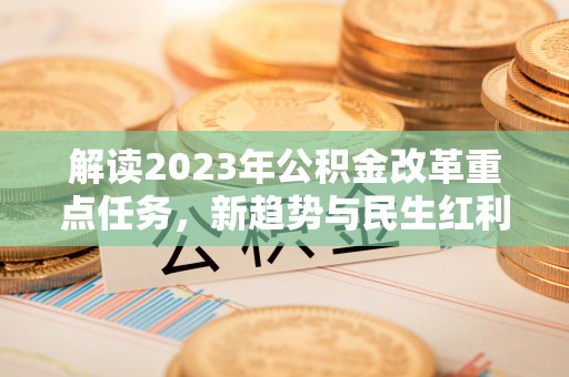 归仁解读2023年公积金改革重点任务，新趋势与民生红利