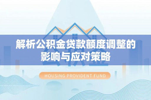 归仁解析公积金贷款额度调整的影响与应对策略