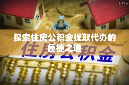 归仁探索住房公积金提取代办的便捷之道