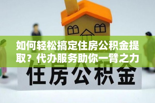 归仁如何轻松搞定住房公积金提取？代办服务助你一臂之力