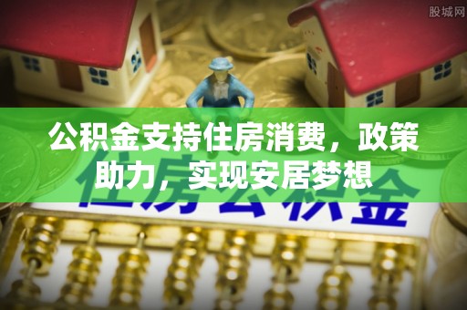 归仁公积金支持住房消费，政策助力，实现安居梦想