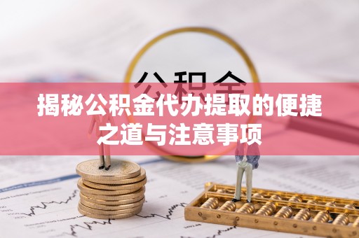 归仁揭秘公积金代办提取的便捷之道与注意事项