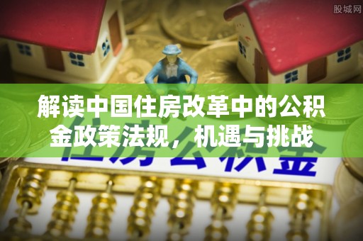 归仁解读中国住房改革中的公积金政策法规，机遇与挑战