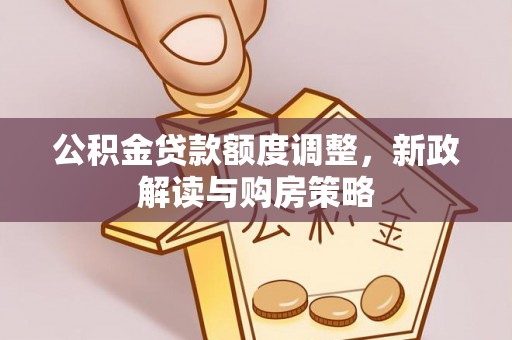 归仁公积金贷款额度调整，新政解读与购房策略