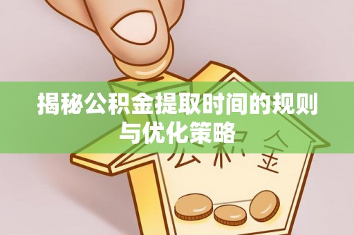 归仁揭秘公积金提取时间的规则与优化策略