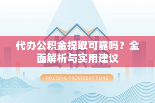 归仁代办公积金提取可靠吗？全面解析与实用建议