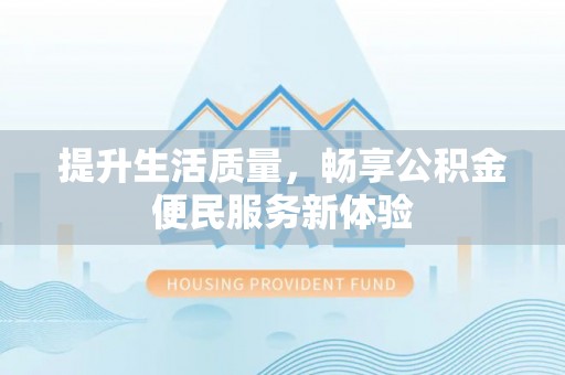 归仁提升生活质量，畅享公积金便民服务新体验
