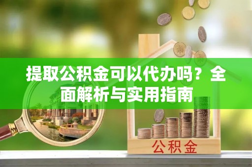 归仁提取公积金可以代办吗？全面解析与实用指南
