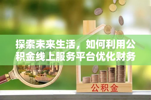 归仁探索未来生活，如何利用公积金线上服务平台优化财务管理