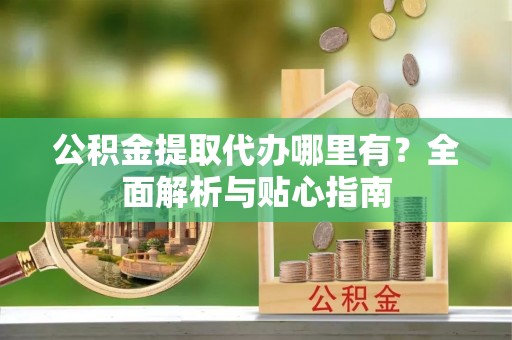 归仁公积金提取代办哪里有？全面解析与贴心指南
