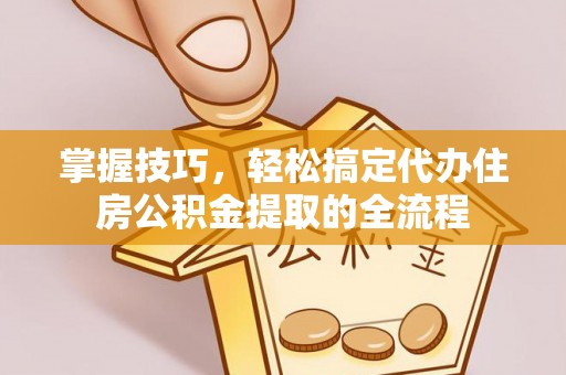 归仁掌握技巧，轻松搞定代办住房公积金提取的全流程