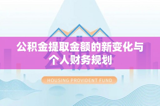 归仁公积金提取金额的新变化与个人财务规划