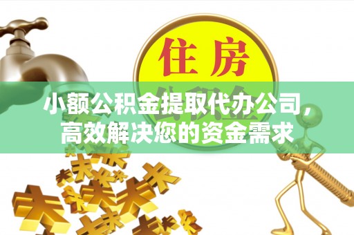归仁小额公积金提取代办公司，高效解决您的资金需求