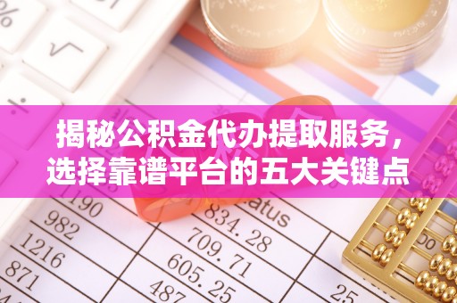 归仁揭秘公积金代办提取服务，选择靠谱平台的五大关键点