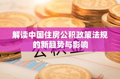 归仁解读中国住房公积政策法规的新趋势与影响