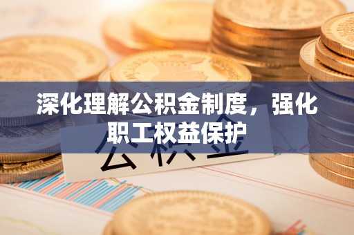 归仁深化理解公积金制度，强化职工权益保护