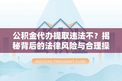 归仁公积金代办提取违法不？揭秘背后的法律风险与合理操作
