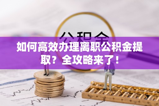 归仁如何高效办理离职公积金提取？全攻略来了！