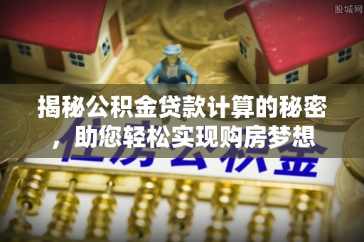 归仁揭秘公积金贷款计算的秘密，助您轻松实现购房梦想