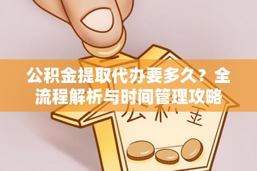 归仁公积金提取代办要多久？全流程解析与时间管理攻略