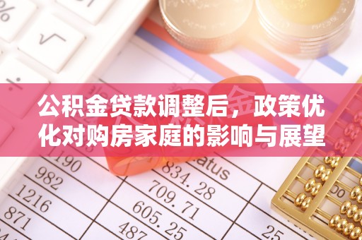 归仁公积金贷款调整后，政策优化对购房家庭的影响与展望