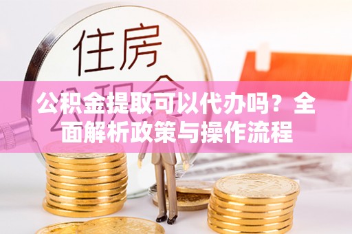 归仁公积金提取可以代办吗？全面解析政策与操作流程