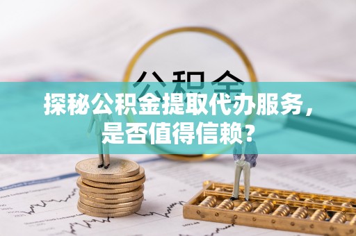 归仁探秘公积金提取代办服务，是否值得信赖？