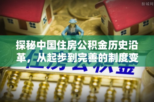 归仁探秘中国住房公积金历史沿革，从起步到完善的制度变迁