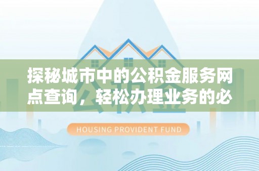 归仁探秘城市中的公积金服务网点查询，轻松办理业务的必备指南