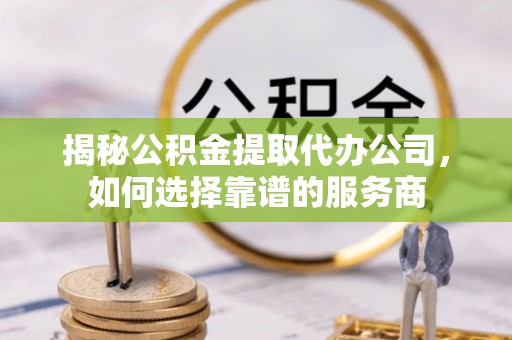 归仁揭秘公积金提取代办公司，如何选择靠谱的服务商