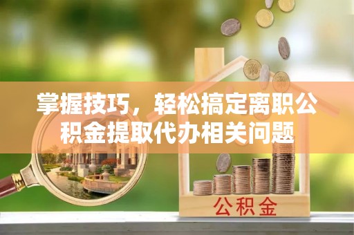归仁掌握技巧，轻松搞定离职公积金提取代办相关问题
